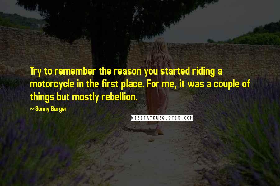 Sonny Barger Quotes: Try to remember the reason you started riding a motorcycle in the first place. For me, it was a couple of things but mostly rebellion.