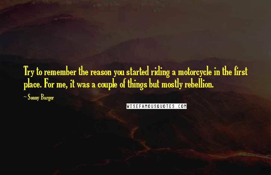 Sonny Barger Quotes: Try to remember the reason you started riding a motorcycle in the first place. For me, it was a couple of things but mostly rebellion.