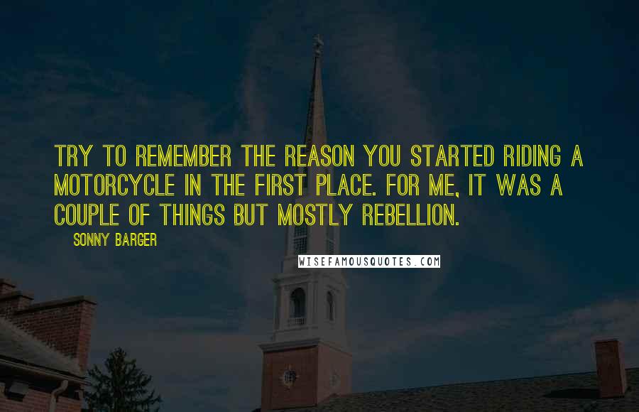 Sonny Barger Quotes: Try to remember the reason you started riding a motorcycle in the first place. For me, it was a couple of things but mostly rebellion.