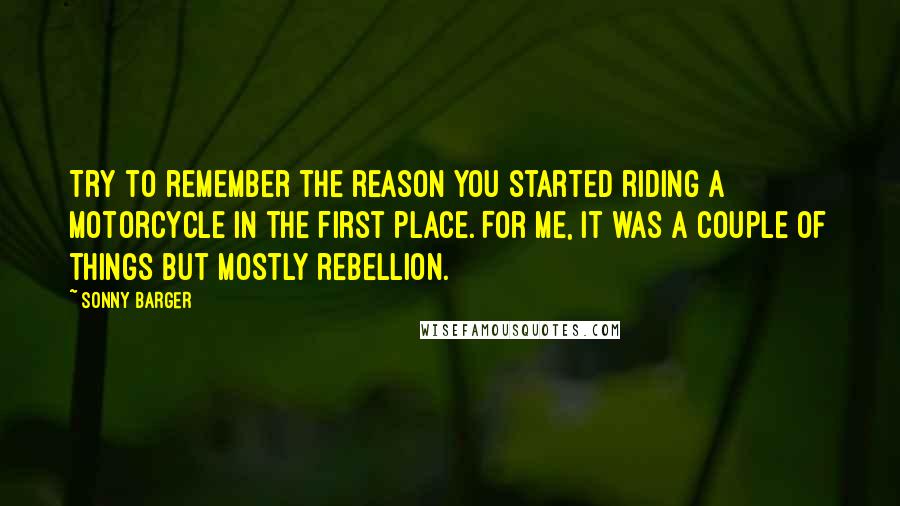 Sonny Barger Quotes: Try to remember the reason you started riding a motorcycle in the first place. For me, it was a couple of things but mostly rebellion.