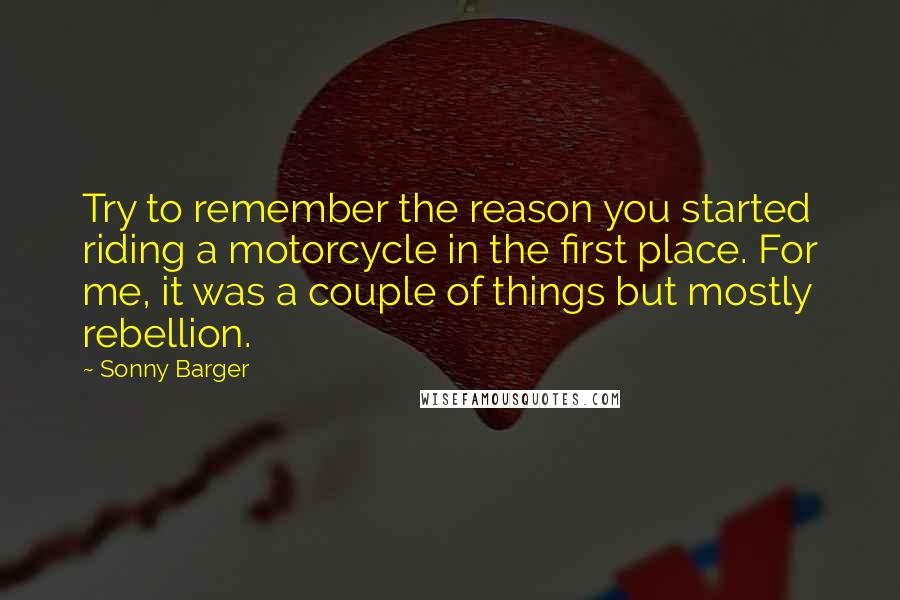 Sonny Barger Quotes: Try to remember the reason you started riding a motorcycle in the first place. For me, it was a couple of things but mostly rebellion.