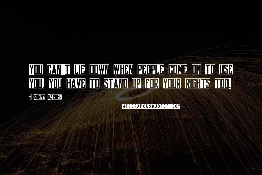 Sonny Barger Quotes: You can't lie down when people come on to use you, you have to stand up for your rights too.