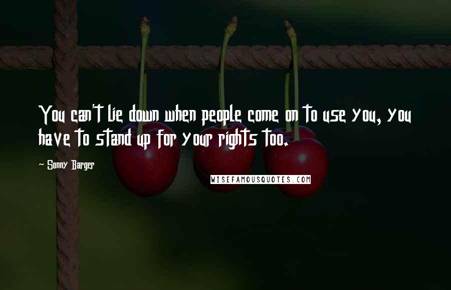 Sonny Barger Quotes: You can't lie down when people come on to use you, you have to stand up for your rights too.