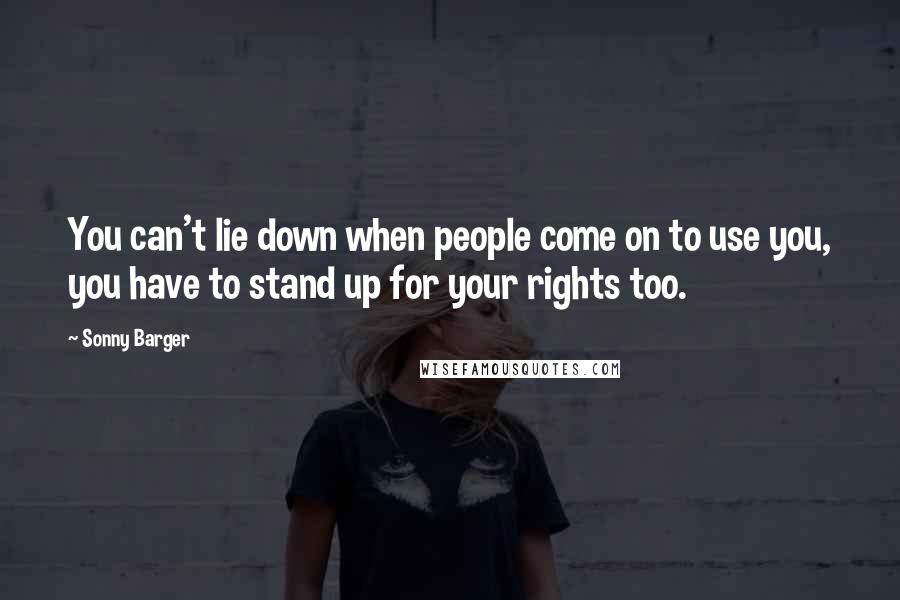 Sonny Barger Quotes: You can't lie down when people come on to use you, you have to stand up for your rights too.