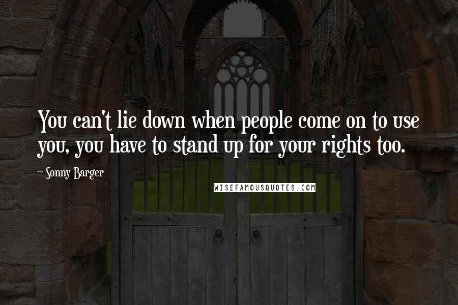 Sonny Barger Quotes: You can't lie down when people come on to use you, you have to stand up for your rights too.