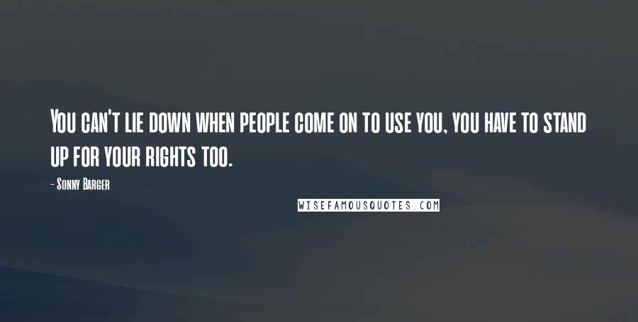 Sonny Barger Quotes: You can't lie down when people come on to use you, you have to stand up for your rights too.