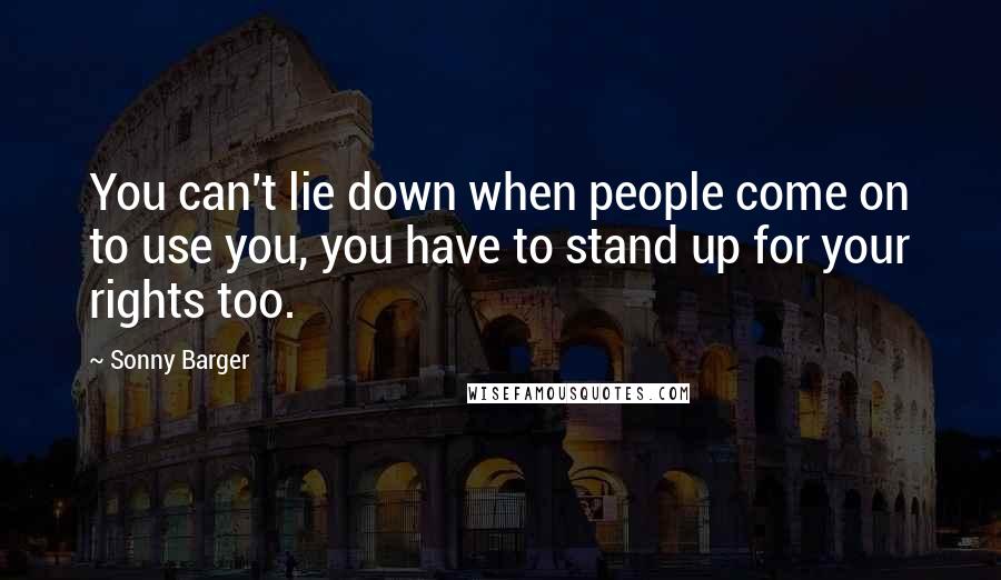 Sonny Barger Quotes: You can't lie down when people come on to use you, you have to stand up for your rights too.