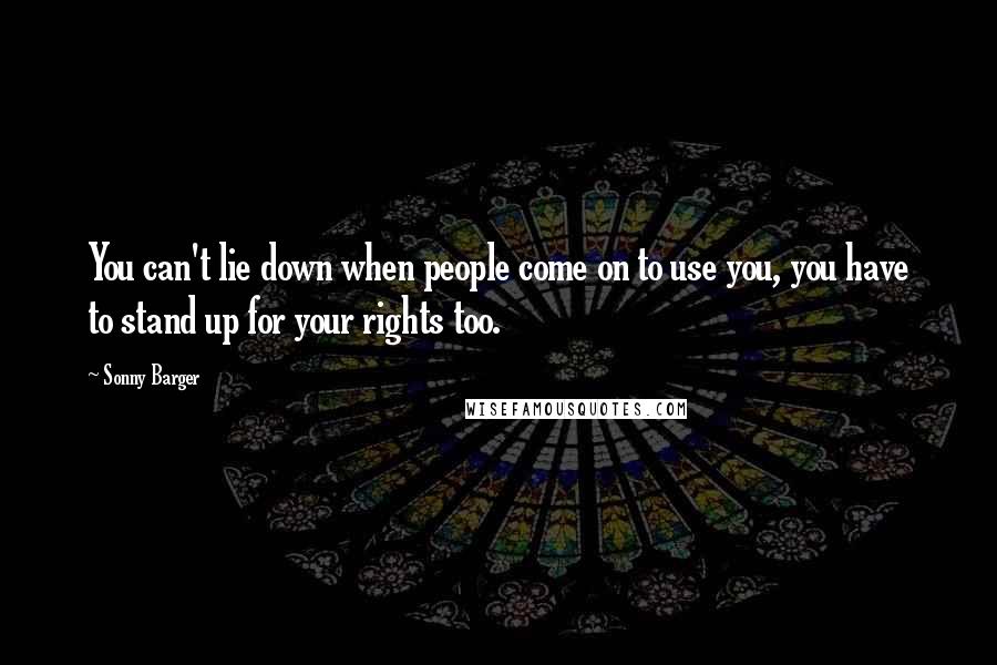 Sonny Barger Quotes: You can't lie down when people come on to use you, you have to stand up for your rights too.