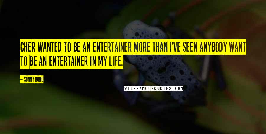 Sonny Bono Quotes: Cher wanted to be an entertainer more than I've seen anybody want to be an entertainer in my life.