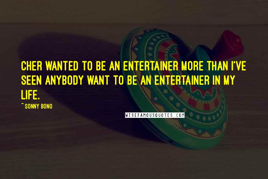 Sonny Bono Quotes: Cher wanted to be an entertainer more than I've seen anybody want to be an entertainer in my life.