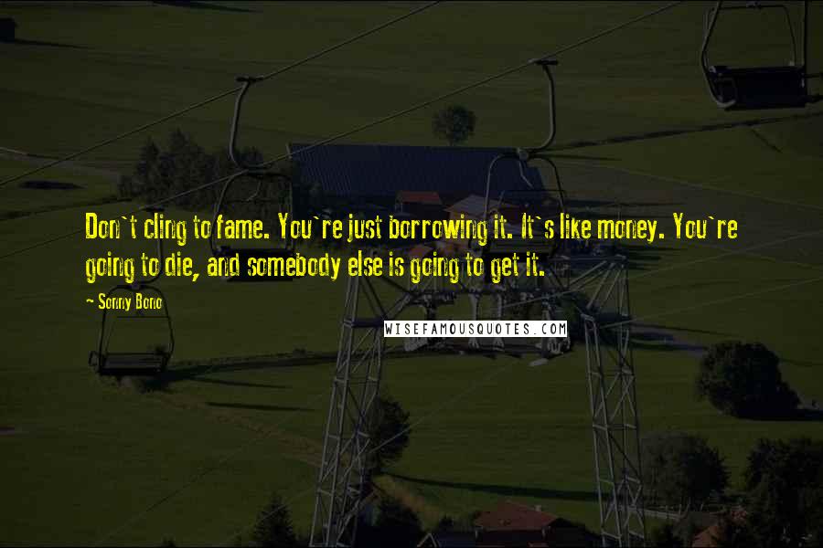 Sonny Bono Quotes: Don't cling to fame. You're just borrowing it. It's like money. You're going to die, and somebody else is going to get it.