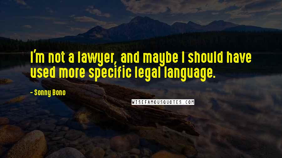 Sonny Bono Quotes: I'm not a lawyer, and maybe I should have used more specific legal language.