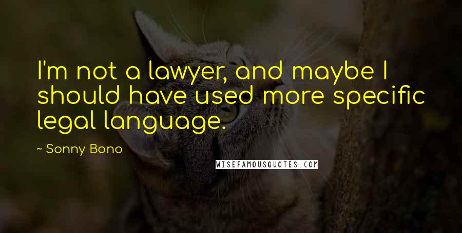 Sonny Bono Quotes: I'm not a lawyer, and maybe I should have used more specific legal language.