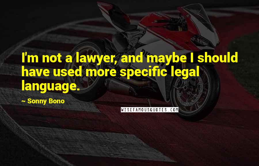 Sonny Bono Quotes: I'm not a lawyer, and maybe I should have used more specific legal language.