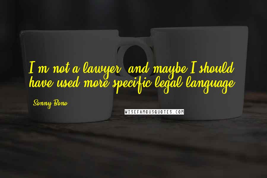 Sonny Bono Quotes: I'm not a lawyer, and maybe I should have used more specific legal language.