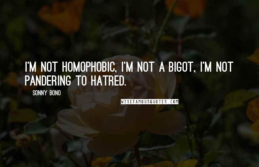 Sonny Bono Quotes: I'm not homophobic, I'm not a bigot, I'm not pandering to hatred.