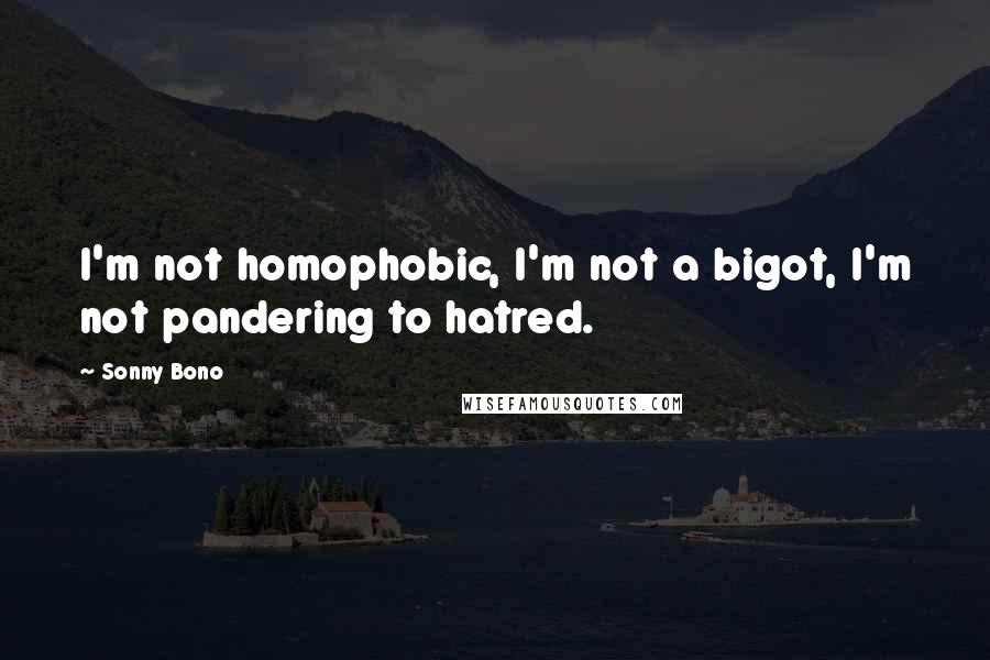 Sonny Bono Quotes: I'm not homophobic, I'm not a bigot, I'm not pandering to hatred.