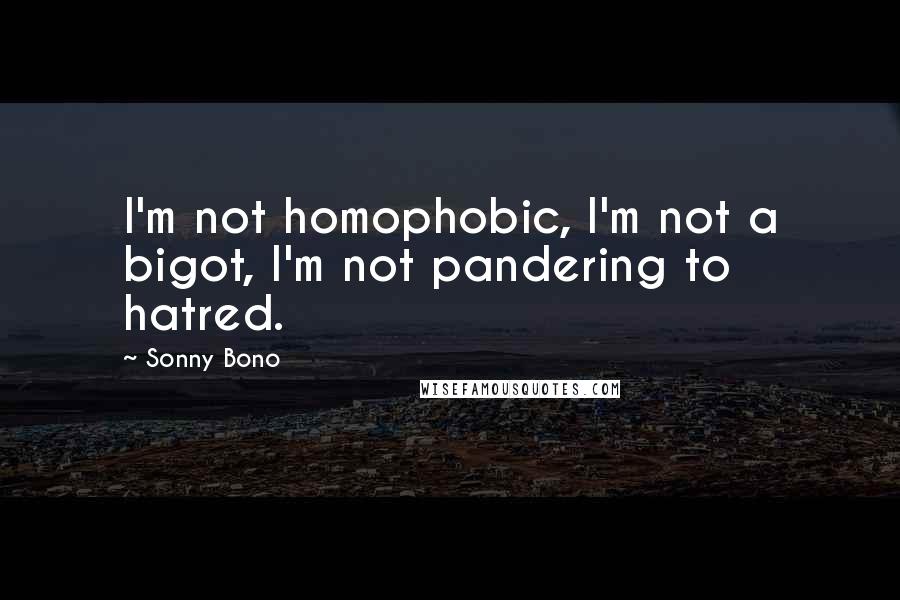 Sonny Bono Quotes: I'm not homophobic, I'm not a bigot, I'm not pandering to hatred.