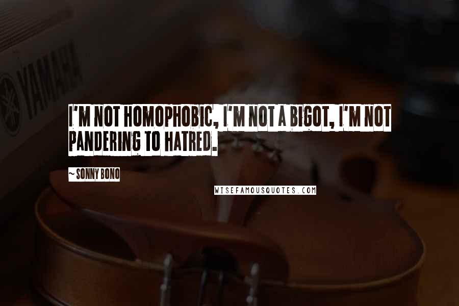 Sonny Bono Quotes: I'm not homophobic, I'm not a bigot, I'm not pandering to hatred.