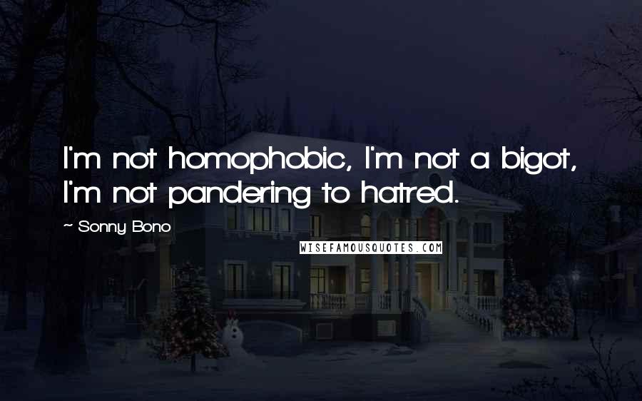 Sonny Bono Quotes: I'm not homophobic, I'm not a bigot, I'm not pandering to hatred.