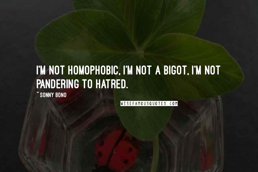 Sonny Bono Quotes: I'm not homophobic, I'm not a bigot, I'm not pandering to hatred.