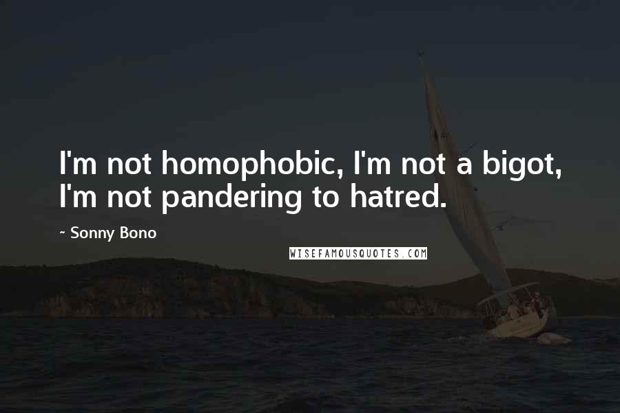 Sonny Bono Quotes: I'm not homophobic, I'm not a bigot, I'm not pandering to hatred.