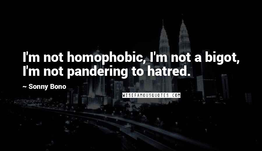 Sonny Bono Quotes: I'm not homophobic, I'm not a bigot, I'm not pandering to hatred.