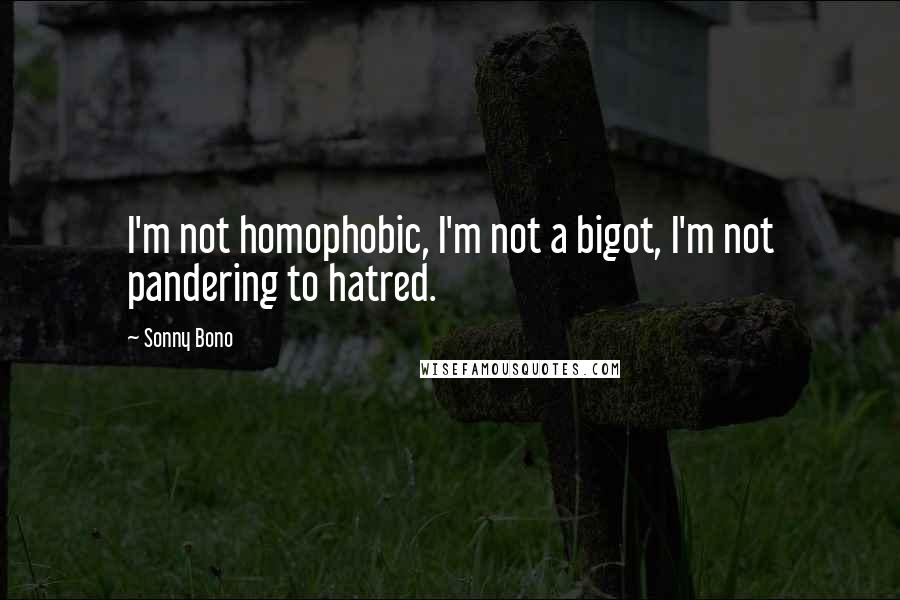 Sonny Bono Quotes: I'm not homophobic, I'm not a bigot, I'm not pandering to hatred.