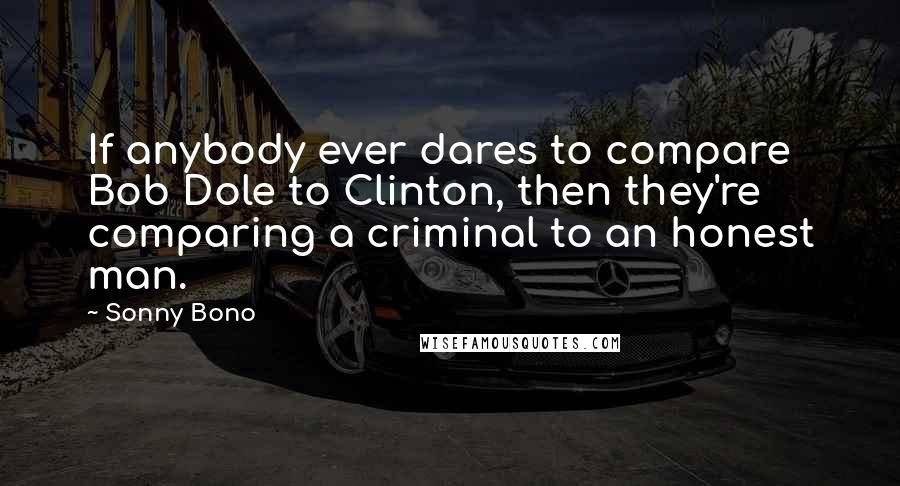 Sonny Bono Quotes: If anybody ever dares to compare Bob Dole to Clinton, then they're comparing a criminal to an honest man.