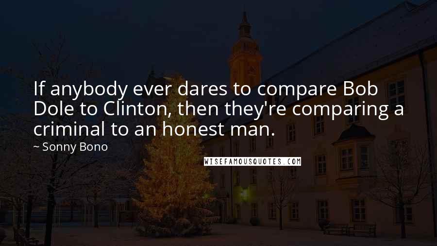 Sonny Bono Quotes: If anybody ever dares to compare Bob Dole to Clinton, then they're comparing a criminal to an honest man.