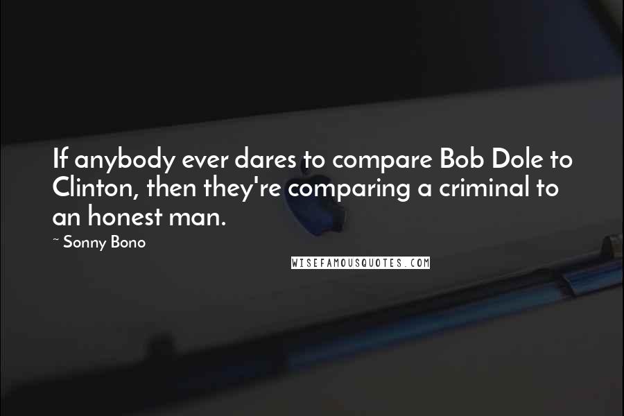 Sonny Bono Quotes: If anybody ever dares to compare Bob Dole to Clinton, then they're comparing a criminal to an honest man.