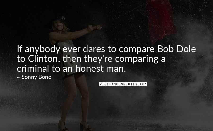 Sonny Bono Quotes: If anybody ever dares to compare Bob Dole to Clinton, then they're comparing a criminal to an honest man.
