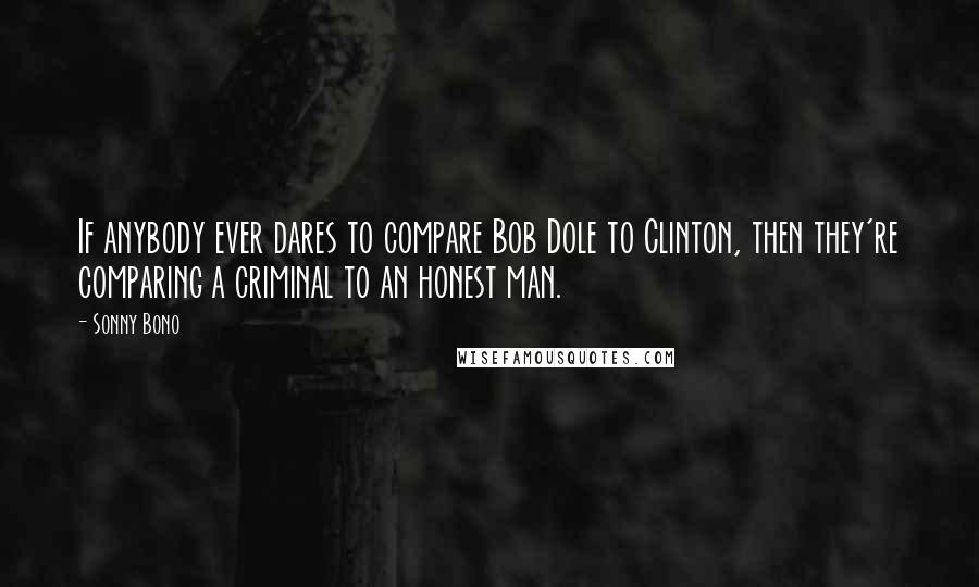 Sonny Bono Quotes: If anybody ever dares to compare Bob Dole to Clinton, then they're comparing a criminal to an honest man.