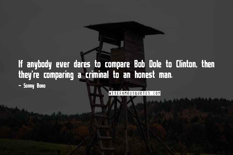 Sonny Bono Quotes: If anybody ever dares to compare Bob Dole to Clinton, then they're comparing a criminal to an honest man.