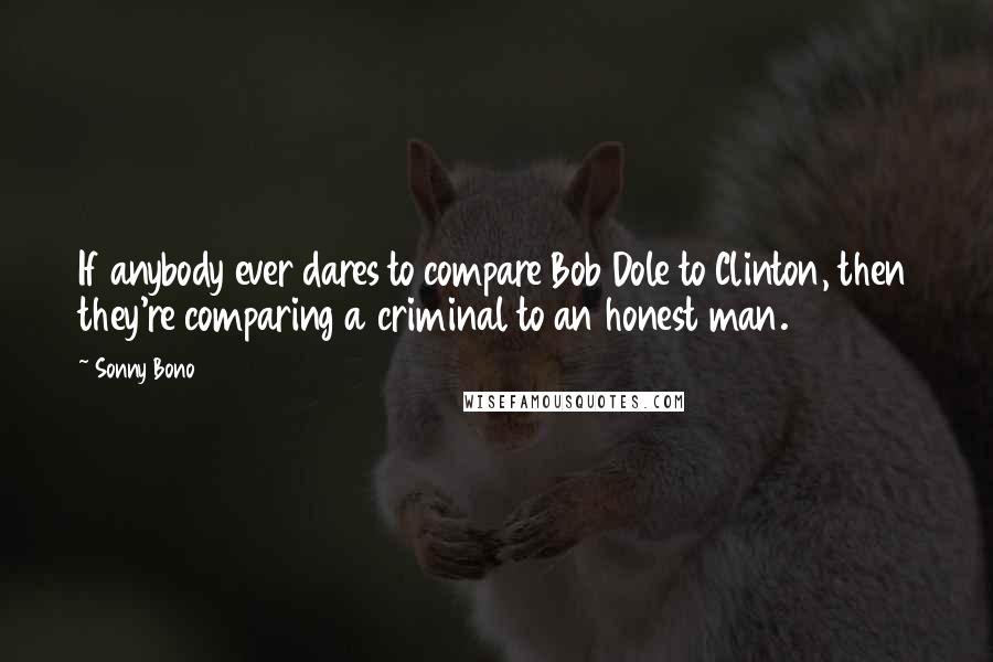 Sonny Bono Quotes: If anybody ever dares to compare Bob Dole to Clinton, then they're comparing a criminal to an honest man.