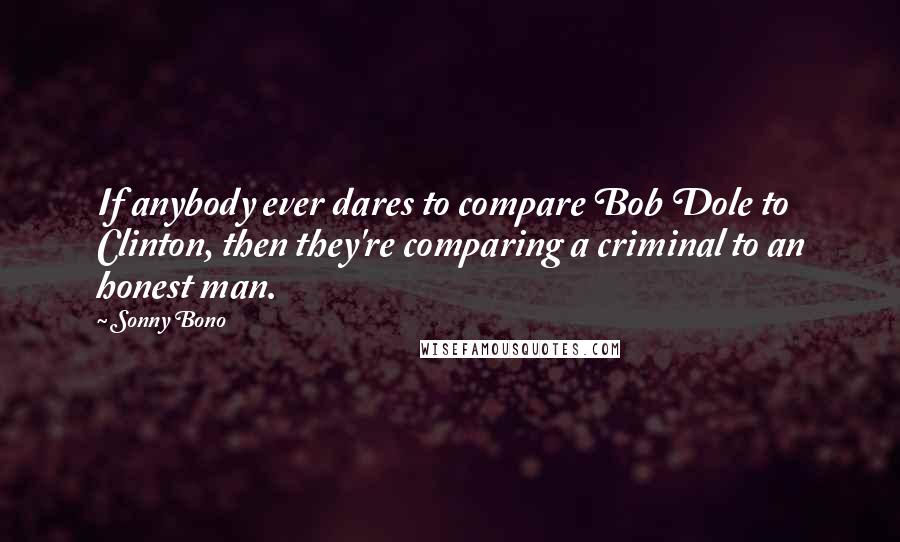 Sonny Bono Quotes: If anybody ever dares to compare Bob Dole to Clinton, then they're comparing a criminal to an honest man.