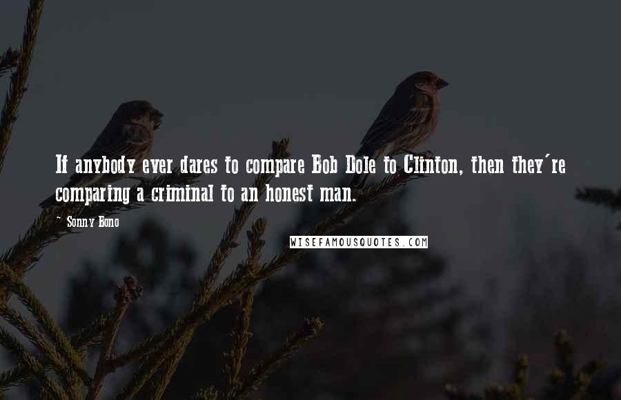 Sonny Bono Quotes: If anybody ever dares to compare Bob Dole to Clinton, then they're comparing a criminal to an honest man.