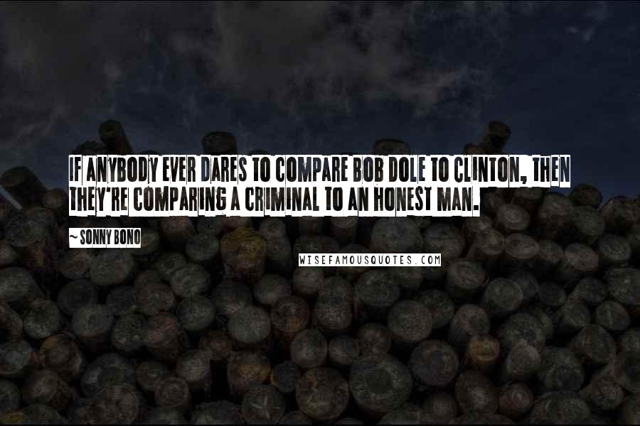 Sonny Bono Quotes: If anybody ever dares to compare Bob Dole to Clinton, then they're comparing a criminal to an honest man.