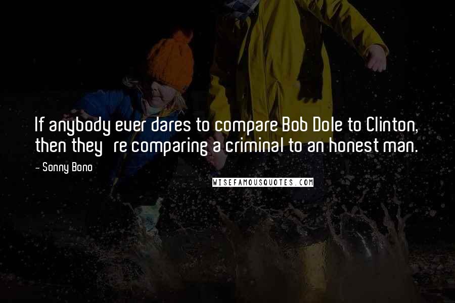 Sonny Bono Quotes: If anybody ever dares to compare Bob Dole to Clinton, then they're comparing a criminal to an honest man.