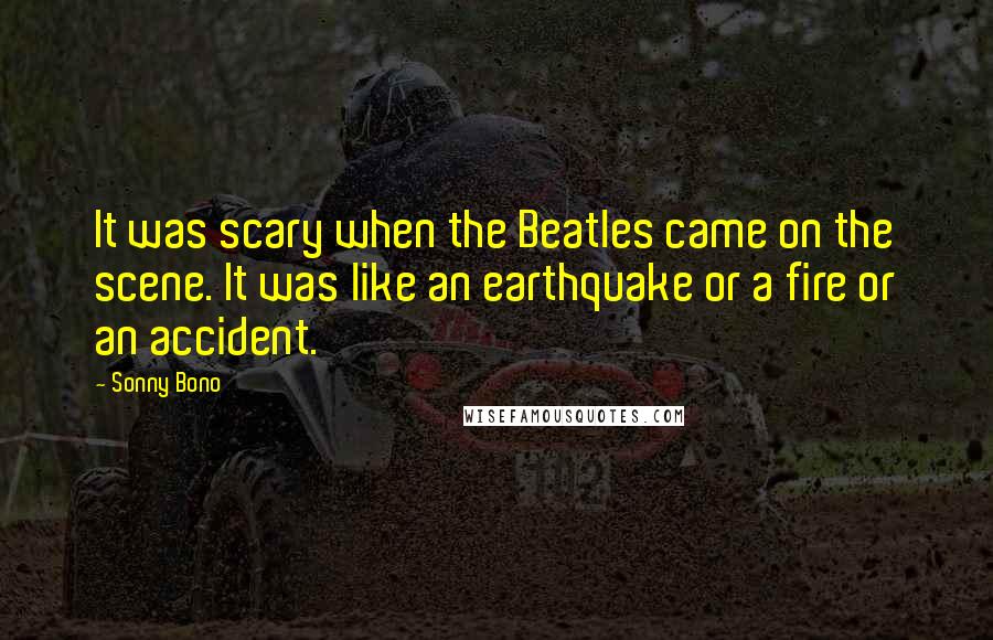 Sonny Bono Quotes: It was scary when the Beatles came on the scene. It was like an earthquake or a fire or an accident.