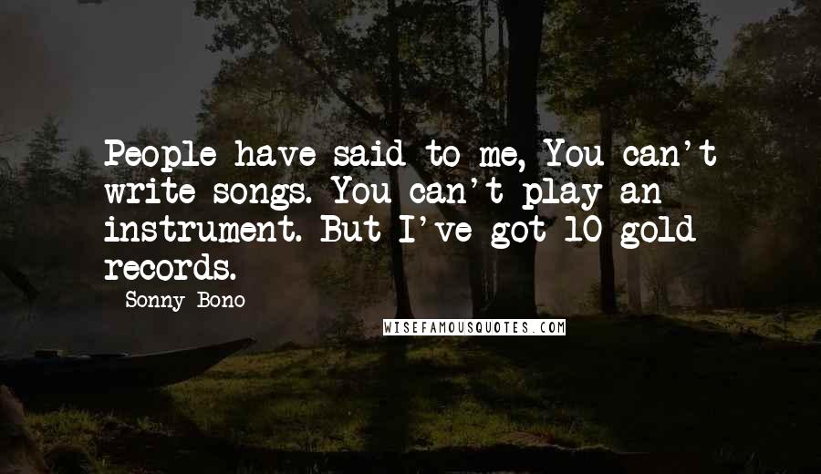 Sonny Bono Quotes: People have said to me, You can't write songs. You can't play an instrument. But I've got 10 gold records.