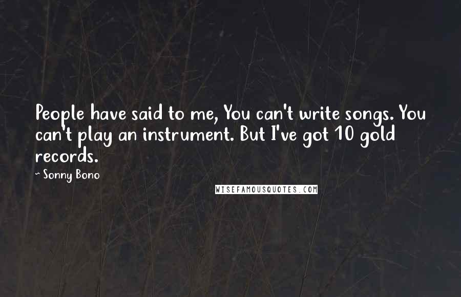 Sonny Bono Quotes: People have said to me, You can't write songs. You can't play an instrument. But I've got 10 gold records.