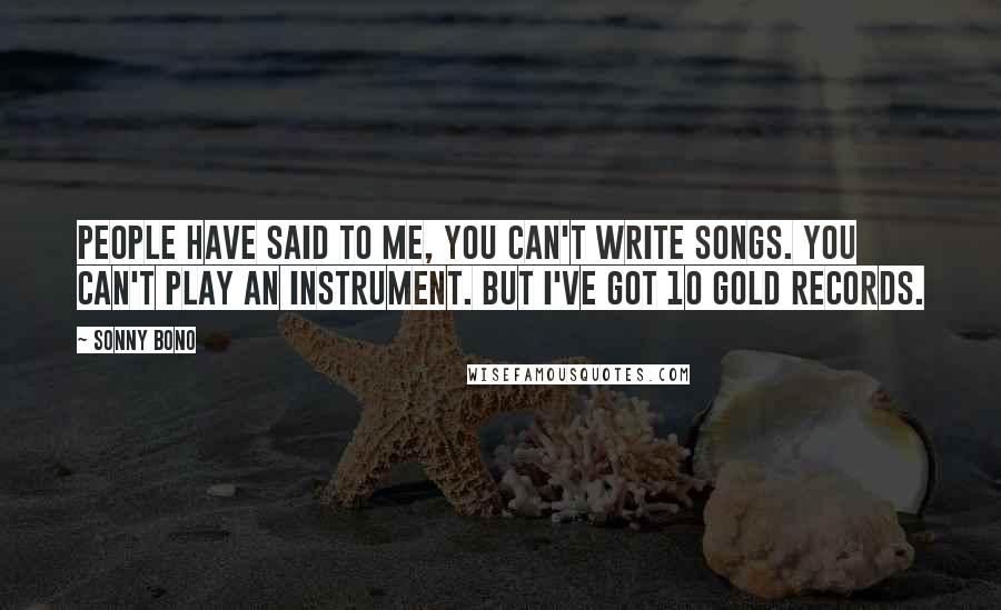 Sonny Bono Quotes: People have said to me, You can't write songs. You can't play an instrument. But I've got 10 gold records.