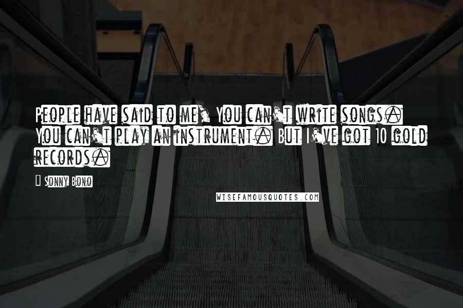 Sonny Bono Quotes: People have said to me, You can't write songs. You can't play an instrument. But I've got 10 gold records.