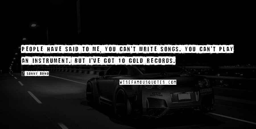 Sonny Bono Quotes: People have said to me, You can't write songs. You can't play an instrument. But I've got 10 gold records.