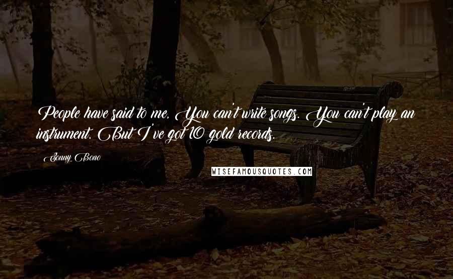 Sonny Bono Quotes: People have said to me, You can't write songs. You can't play an instrument. But I've got 10 gold records.