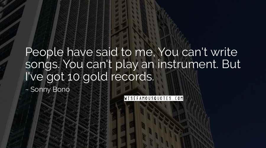 Sonny Bono Quotes: People have said to me, You can't write songs. You can't play an instrument. But I've got 10 gold records.