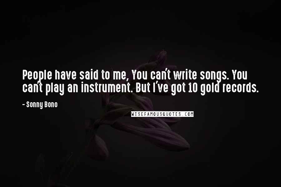 Sonny Bono Quotes: People have said to me, You can't write songs. You can't play an instrument. But I've got 10 gold records.