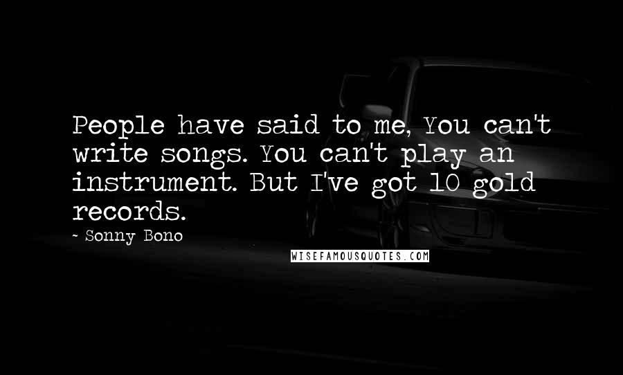 Sonny Bono Quotes: People have said to me, You can't write songs. You can't play an instrument. But I've got 10 gold records.