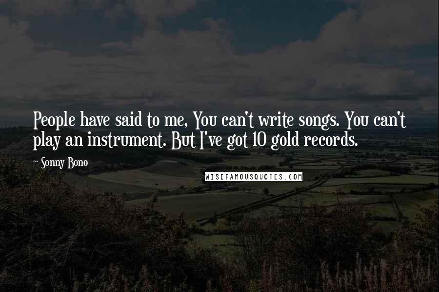 Sonny Bono Quotes: People have said to me, You can't write songs. You can't play an instrument. But I've got 10 gold records.